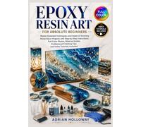 Epoxy Resin Art For Absolute Beginners: Master 12 Essential Techniques and Create 12 Stunning Home Décor Projects with Step-by-Step Instructions, ... Finishing Tips, and Video Tutorials Included