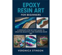 EPOXY RESIN ART FOR BEGINNERS: A Complete Step by Step Guide to Creating Beautiful and Inspiring Resin Art