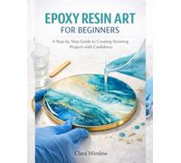 EPOXY RESIN ART FOR BEGINNERS: A Step-by-Step Guide to Creating Stunning Projects with Confidence