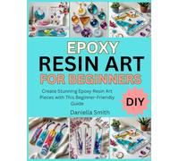 EPOXY RESIN ART FOR BEGINNERS: Create Stunning Epoxy Resin Art Pieces with This Beginner-Friendly Guide