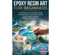 Epoxy Resin Art for Beginners: The Beginner's Complete Guide to Epoxy Resin Stunning Projects From Simple Coasters to Showpiece Wall Art