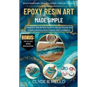 EPOXY RESIN ART MADE SIMPLE: A Beginner’s Step-By-Step Guide To Mixing, Pouring, And Creating Stunning Resin Projects With Confidence