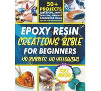 Epoxy Resin Creations Bible for Beginners: A Complete Guide to Make Gorgeous Resin Art Jewelery, Coasters, Tabletops and Home Dècor Without Wasting Money and Time. 50+ Quick and Easy Projects Inside.