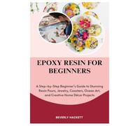 EPOXY RESIN FOR BEGINNERS: A Step-by-Step Beginner’s Guide to Stunning Resin Pours, Jewelry, Coasters, Ocean Art, and Creative Home Décor Projects