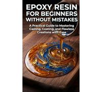 Epoxy Resin for Beginners Without Mistakes: The Practical Guide That Saves You Time, Money and Frustration From Your First Project