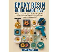 EPOXY RESIN GUIDE MADE EASY: A Step-by-Step Projects, Pro Finishing Tricks, and Creative Inspiration for Stunning Resin Art That Lasts a Lifetime