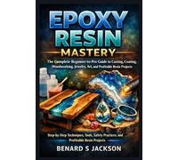 EPOXY RESIN MASTERY: The Complete Beginner-to-Pro Guide to Casting, Coating, Woodworking, Jewelry, Art, and Profitable Resin Projects