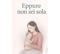 Eppure non sei sola: Viaggio nella depressione post parto: voci , ferite , rinascite