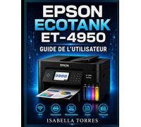 EPSON ECOTANK ET-4950 GUIDE DE L'UTILISATEUR: Le manuel complet étape par étape pour configurer, imprimer, numériser, copier, télécopier et dépanner facilement votre imprimante sans fil Supertank
