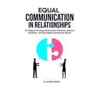 EQUAL COMMUNICATION IN RELATIONSHIPS: 21 Steps to Change Destructive Patterns, Reduce Conflicts, and Strengthen Emotional Bonds