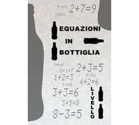 Equazioni in bottiglia LIVELLO UNO: Correggi le equazioni aggiungendo una sola bottiglia! Una sfida divertente per tutte le età tra logica e giochi matematici