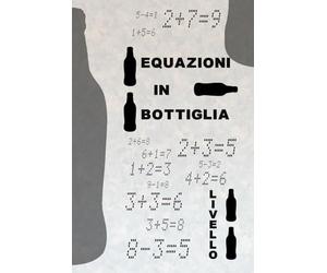 Equazioni in bottiglia LIVELLO UNO: Correggi le equazioni aggiungendo una sola bottiglia! Una sfida divertente per tutte le età tra logica e giochi matematici