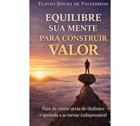 EQUILIBRE SUA MENTE PARA CONSTRUIR VALOR: Pare de correr atrás de dinheiro e aprenda a se tornar indispensável