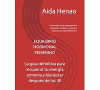 EQUILIBRIO HORMONAL FEMENINO La guía definitiva para recuperar tu energía, armonía y bienestar después de los 30: Descubre cómo entender tus hormonas, cuidar tu cuerpo y alcanzar tu salud femenina