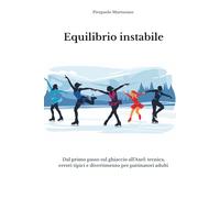 Equilibrio Instabile: Dal primo passo sul ghiaccio all’Axel - Tecnica, errori tipici e divertimento per pattinatori adulti