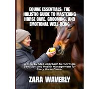 EQUINE ESSENTIALS: THE HOLISTIC GUIDE TO MASTERING HORSE CARE, GROOMING, AND EMOTIONAL WELL-BEING: A Step-by-Step Approach to Nutrition, Behavior, and Health Management for Every Horse Owner