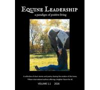 Equine Leadership Volume 1.1: A Paradigm of Positive Living - A Collection of Short Stories Sharing the Wisdom of the Horse