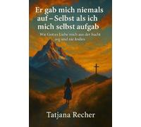 Er gab mich niemals auf - Selbst als ich mich selbst aufgab. Wie Gottes Liebe mich aus der Sucht zog und nie losliess