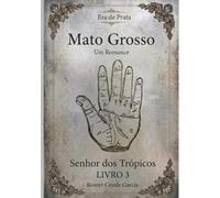 ERA DE PRATA: SENHOR DOS TRÓPICOS (MATO GROSSO: UM ROMANCE)