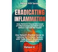 Eradicating Inflammation: How Patient K Found the Cause of Inflammation and Reversed It Before It Ruined His Health (The Patient POV Series)