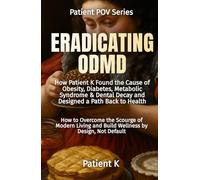 Eradicating ODMD: How Patient K Found the Cause of Obesity, Diabetes, Metabolic Syndrome & Dental Decay and Designed a Path Back to Health (The Patient POV Series)