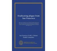 Eradicating plague from San Francisco: report and an account of its work, with brief descriptions of the measures taken, copies of ordinances in aid ... of it, facsimiles of circulars issued by...