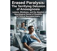 Erased Paralysis: The Terrifying Delusion of Anosognosia: Lesions, Blindness, and the Absolute Neurological Denial of Disability in Clinical Neuropsychiatry