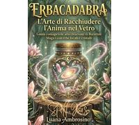 ErbaCadabra L'arte di racchiudere l'Anima nel Vetro Spell Jars: guida consapevole alla creazione di barattoli magici con erbe locali e cristalli