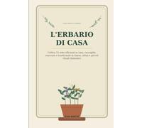 Erbario di Casa: Coltiva 15 erbe officinali in vaso, raccoglile, essiccale e trasformale in tisane, infusi e preparazioni erboristiche per la vita di tutti i giorni (La casa delle erbe)