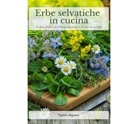 Erbe selvatiche in cucina: Guida pratica al riconoscimento e all’uso in cucina delle erbe spontanee più comuni. Riconoscere, raccogliere e cucinare in sicurezza le erbe di campo.