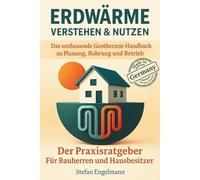 Erdwärme verstehen & nutzen - Das umfassende Geothermie-Handbuch zu Planung, Bohrung und Betrieb: Der Praxisratgeber für Bauherren und Hausbesitzer