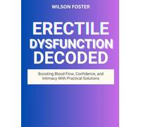 ERECTILE DYSFUNCTION DECODED: Boosting Blood Flow, Confidence, and Intimacy With Practical Solutions