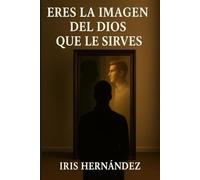 Eres La Imagen Del Dios Que Le Sirves: Como Tu Vision De Dios Moldea Tu Caracter y Tu Destino