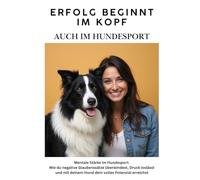 Erfolg beginnt im Kopf - auch im Hundesport: Mentale Stärke im Hundesport - Wie du negative Glaubenssätze überwindest, Druck loslässt und mit deinem Hund dein volles Potenzial erreichst