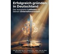 Erfolgreich gründen in Deutschland: Der komplette Leitfaden für deinen Unternehmensstart: Von der Idee bis zur Umsetzung - alles, was du über Gründung, Finanzen und Recht wissen musst.