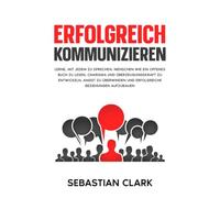 Erfolgreich kommunizieren: Lerne, mit jedem zu sprechen, Menschen wie ein offenes Buch zu lesen, Charisma und Überzeugungskraft zu entwickeln, Angst ... um bedeutungsvolle Beziehungen aufzubauen)