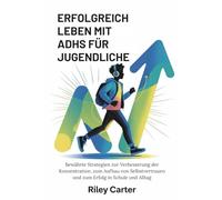 ERFOLGREICH LEBEN MIT ADHS FÜR JUGENDLICHE: Bewährte Strategien zur Verbesserung der Konzentration, zum Aufbau von Selbstvertrauen und zum Erfolg in Schule und Alltag