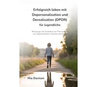 Erfolgreich leben mit Depersonalisation und Derealisation (DPDR) für Jugendliche: Werkzeuge und Techniken zur Überwindung von Angstzuständen, Isolation und Furcht