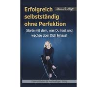 Erfolgreich selbstständig ohne Perfektion: Starte mit dem was Du hast und wachse über Dich hinaus