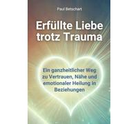 Erfüllte Liebe trotz Trauma: Ein ganzheitlicher Weg zu Vertrauen, Nähe und emotionaler Heilung in Beziehungen (Trauma - alles rund um Kindheitstrauma)