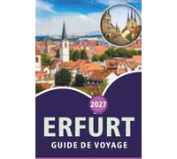 ERFURT GUIDE DE VOYAGE 2026-2027: Promenades de la vieille ville, Krämerbrücke, sites de la cathédrale, excursions d'une journée à Weimar et conseils pour restaurer local