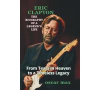 ERIC CLAPTON: BIOGRAPHY OF A LEGEND'S LIFE: FROM TEARS IN HEAVEN TO A TIMELESS LEGACY