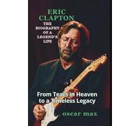 ERIC CLAPTON: BIOGRAPHY OF A LEGEND'S LIFE: FROM TEARS IN HEAVEN TO A TIMELESS LEGACY