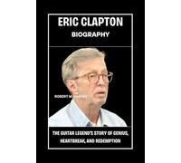 Eric Clapton Biography: The Guitar Legend’s Story of Genius, Heartbreak, And Redemption