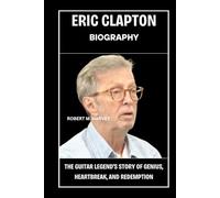 Eric Clapton Biography: The Guitar Legend’s Story of Genius, Heartbreak, And Redemption
