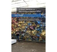 Eric Rudd: A Short Seminar on Becoming a Serious Artist: For Developing Artists and Ambitious Art Students: The Best Advice Anyone Will Give You.