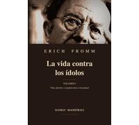 Erich Fromm La vida contra los ídolos: Volumen I Vida, fuentes y arquitectura conceptual