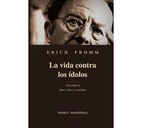 Erich Fromm La vida contra los ídolos: Volumen II Obras, clínica y actualidad
