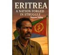 Eritrea: A Nation Forged in Struggle: From Ancient Kingdoms to Modern Exile - The Definitive Story of a People Who Refused to Disappear