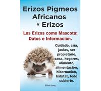 Erizos Pigmeos Africanos y Erizos. Los erizos como mascota: Datos e Información. Cuidado, cría, jaulas, ser propietario, casa, hogares, alimento, alimentación, hibernación, hábitat, todo cubierto.